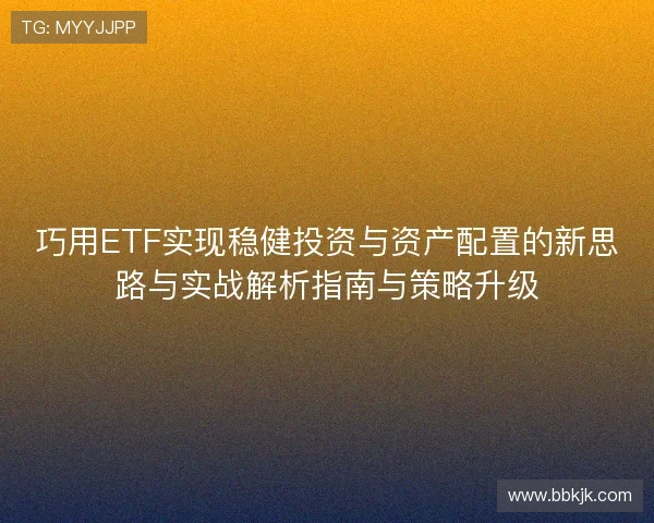 巧用ETF实现稳健投资与资产配置的新思路与实战解析指南与策略升级